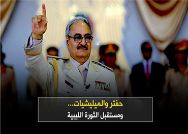 حفتر والميليشيات... ومستقبل الثورة الليبية