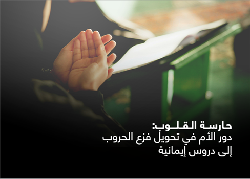 حارسة القلوب: دور الأم في تحويل فزع الحروب إلى دروس إيمانية